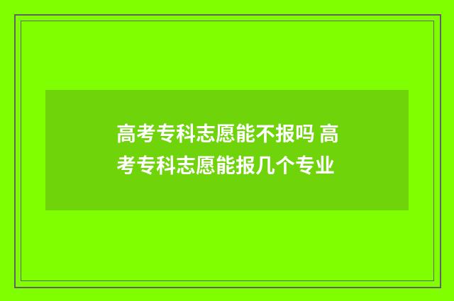 高考专科志愿能不报吗 高考专科志愿能报几个专业