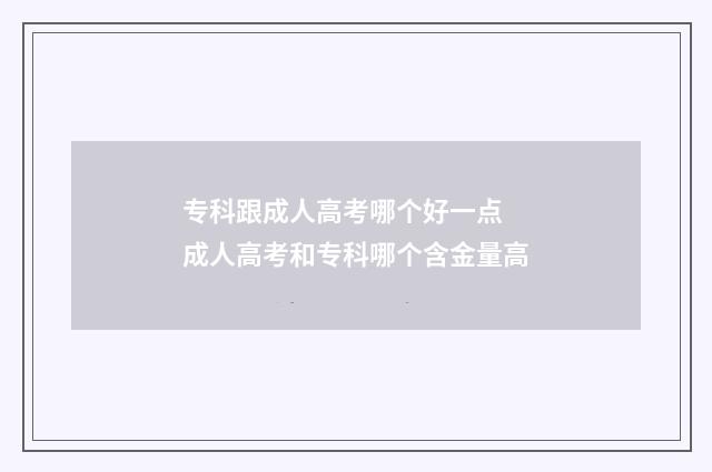 专科跟成人高考哪个好一点 成人高考和专科哪个含金量高