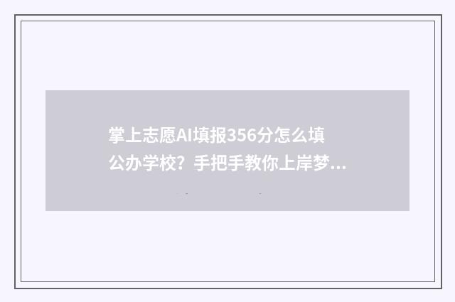 掌上志愿AI填报356分怎么填公办学校？手把手教你上岸梦校！ 掌上志愿ai填报准确吗
