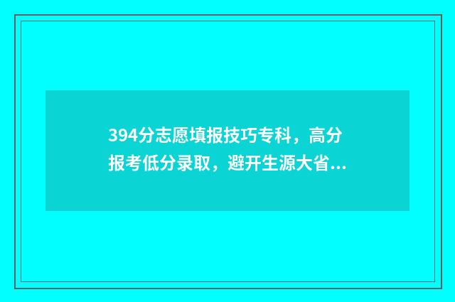 394分志愿填报技巧专科，高分报考低分录取，避开生源大省 390高考志愿
