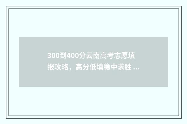 300到400分云南高考志愿填报攻略，高分低填稳中求胜 云南高考400分能上什么学校
