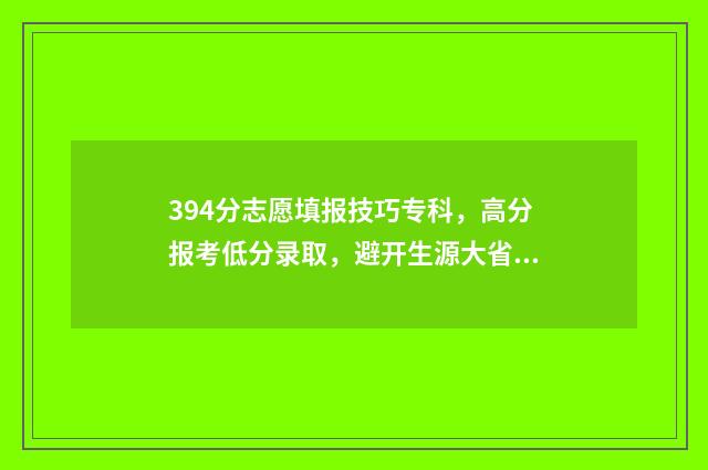 394分志愿填报技巧专科，高分报考低分录取，避开生源大省 390高考志愿