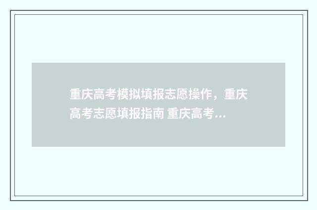 重庆高考模拟填报志愿操作，重庆高考志愿填报指南 重庆高考模拟填报时间安排