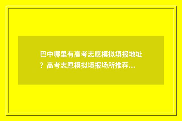 巴中哪里有高考志愿模拟填报地址？高考志愿模拟填报场所推荐 巴中市高考时间安排