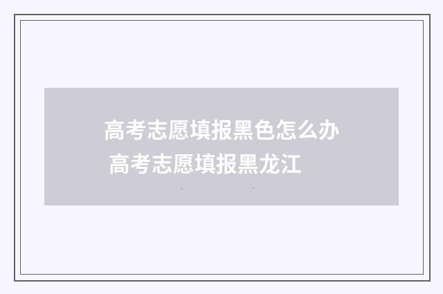 高考志愿填报黑色怎么办 高考志愿填报黑龙江
