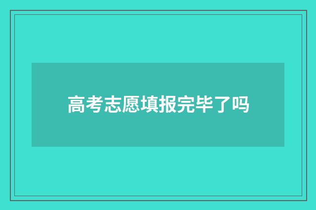 高考志愿填报完毕了吗
