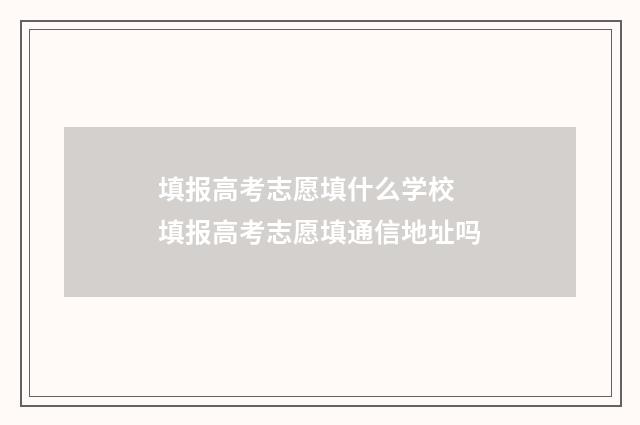 填报高考志愿填什么学校 填报高考志愿填通信地址吗