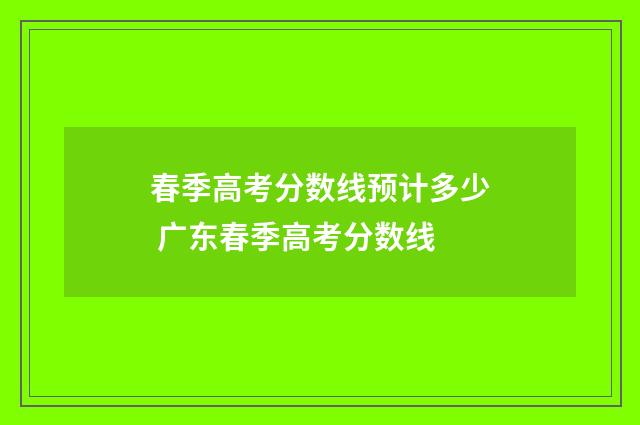 春季高考分数线预计多少 广东春季高考分数线