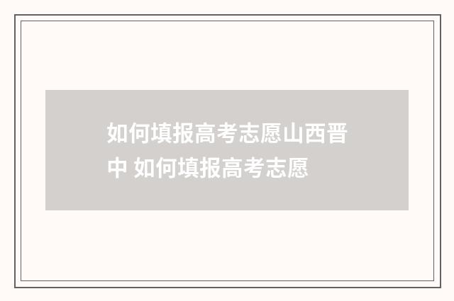 如何填报高考志愿山西晋中 如何填报高考志愿