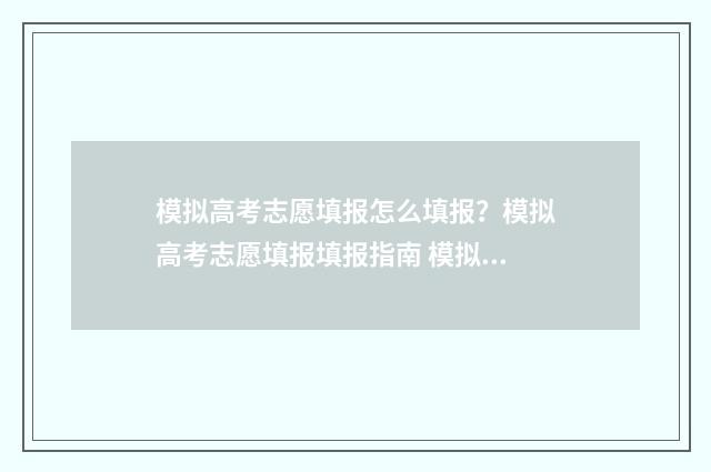 模拟高考志愿填报怎么填报？模拟高考志愿填报填报指南 模拟高考志愿填报入口官网