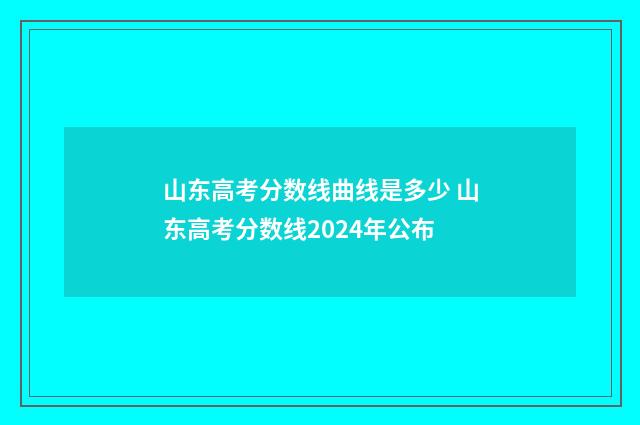山东高考分数线曲线是多少 山东高考分数线2024年公布
