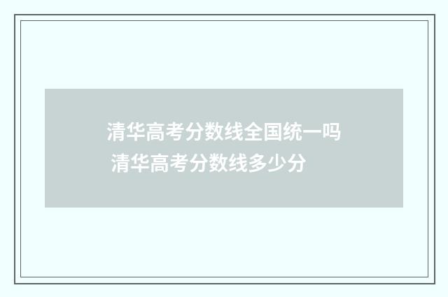 清华高考分数线全国统一吗 清华高考分数线多少分