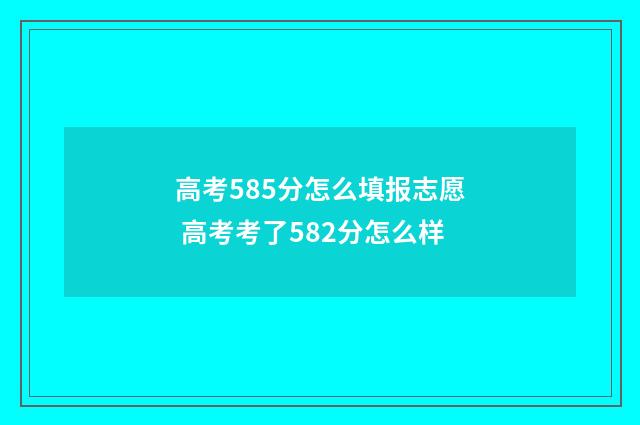 高考585分怎么填报志愿 高考考了582分怎么样