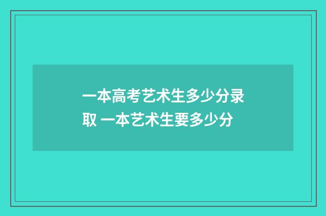 一本高考艺术生多少分录取 一本艺术生要多少分