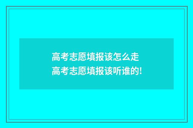 高考志愿填报该怎么走 高考志愿填报该听谁的!