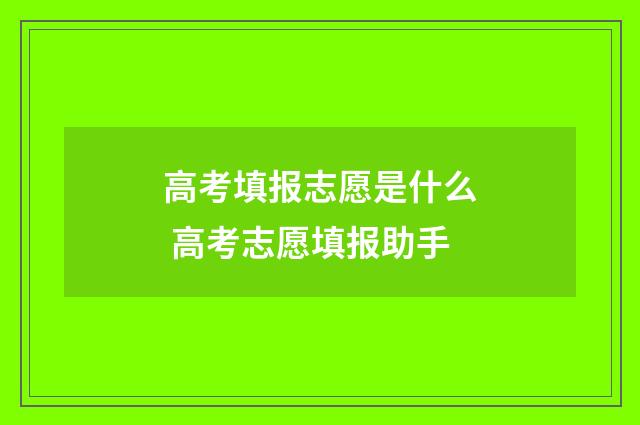 高考填报志愿是什么 高考志愿填报助手