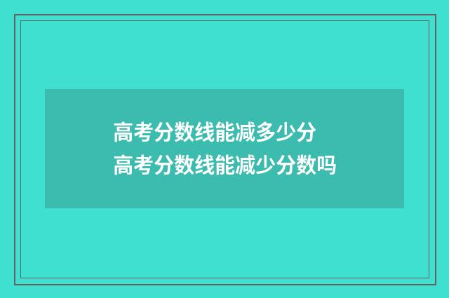 高考分数线能减多少分 高考分数线能减少分数吗