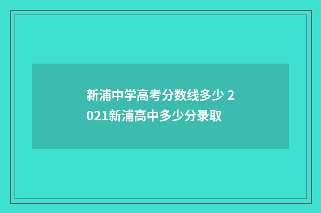 新浦中学高考分数线多少 2021新浦高中多少分录取