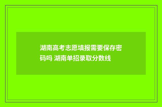 湖南高考志愿填报需要保存密码吗 湖南单招录取分数线