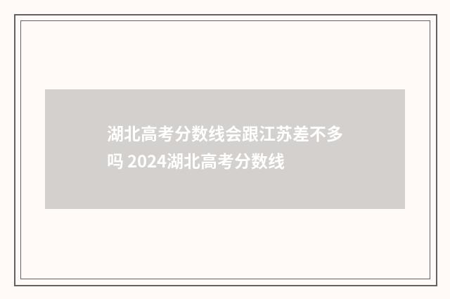 湖北高考分数线会跟江苏差不多吗 2024湖北高考分数线