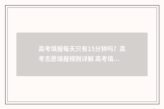 高考填报每天只有15分钟吗？高考志愿填报规则详解 高考填报每天只填一次吗