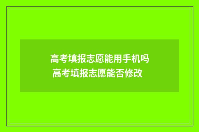 高考填报志愿能用手机吗 高考填报志愿能否修改