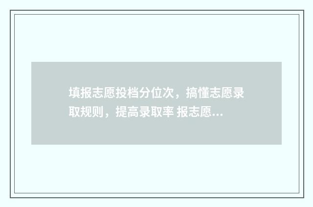 填报志愿投档分位次，搞懂志愿录取规则，提高录取率 报志愿投档比例