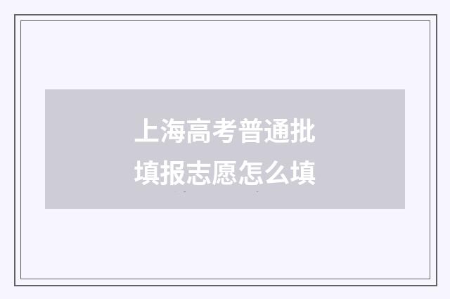 上海高考普通批填报志愿怎么填