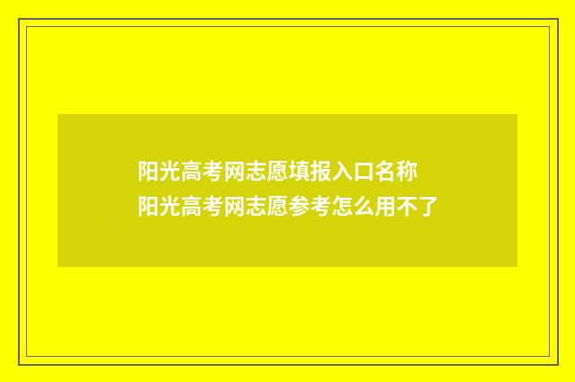 阳光高考网志愿填报入口名称 阳光高考网志愿参考怎么用不了
