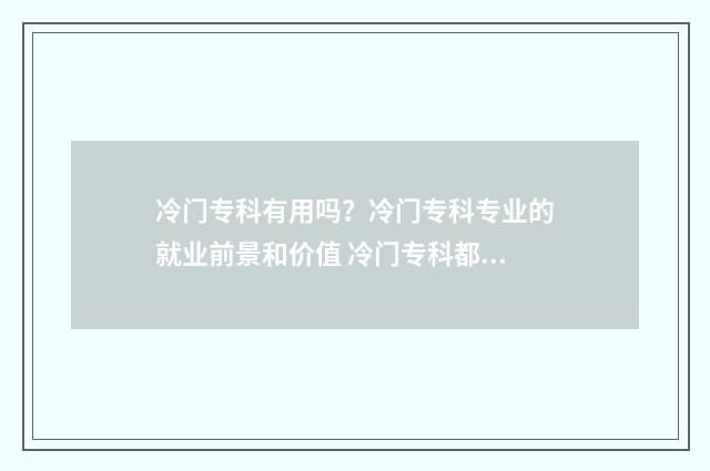 冷门专科有用吗？冷门专科专业的就业前景和价值 冷门专科都是什么专业
