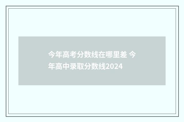 今年高考分数线在哪里差 今年高中录取分数线2024