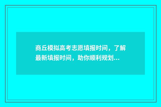 商丘模拟高考志愿填报时间，了解最新填报时间，助你顺利规划未来！ 商丘市中考模拟三2021