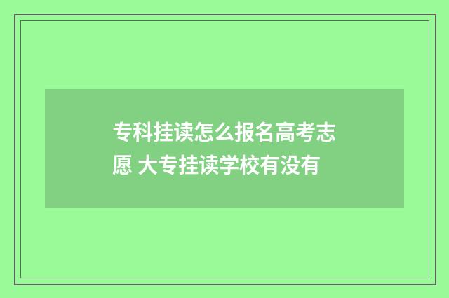 专科挂读怎么报名高考志愿 大专挂读学校有没有