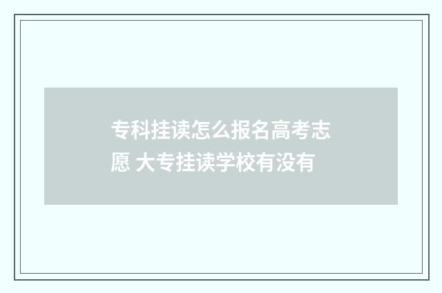 专科挂读怎么报名高考志愿 大专挂读学校有没有