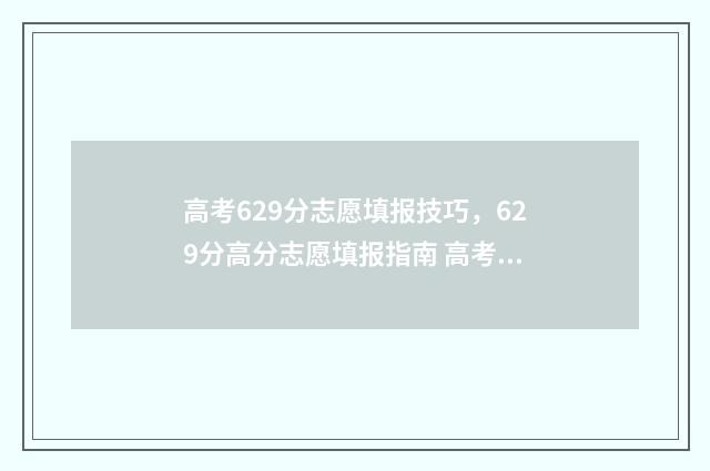 高考629分志愿填报技巧，629分高分志愿填报指南 高考分数629