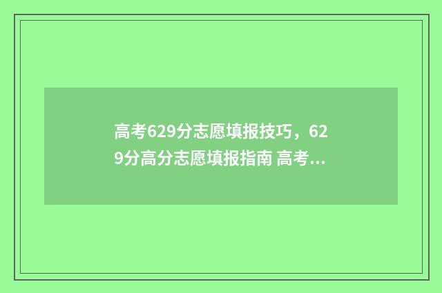 高考629分志愿填报技巧，629分高分志愿填报指南 高考分数629