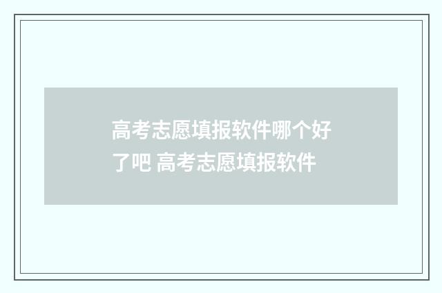 高考志愿填报软件哪个好了吧 高考志愿填报软件