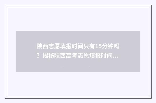 陕西志愿填报时间只有15分钟吗？揭秘陕西高考志愿填报时间安排 陕西志愿填报时间2024专科