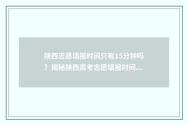 陕西志愿填报时间只有15分钟吗？揭秘陕西高考志愿填报时间安排 陕西志愿填报时间2024专科