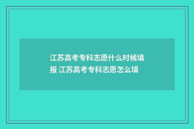江苏高考专科志愿什么时候填报 江苏高考专科志愿怎么填