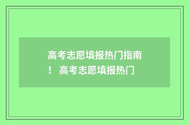 高考志愿填报热门指南！ 高考志愿填报热门