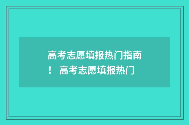 高考志愿填报热门指南！ 高考志愿填报热门