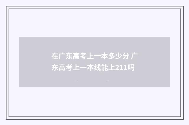 在广东高考上一本多少分 广东高考上一本线能上211吗