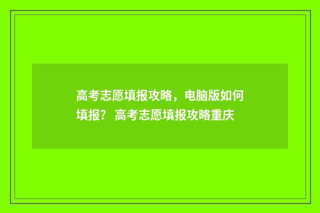 高考志愿填报攻略，电脑版如何填报？ 高考志愿填报攻略重庆