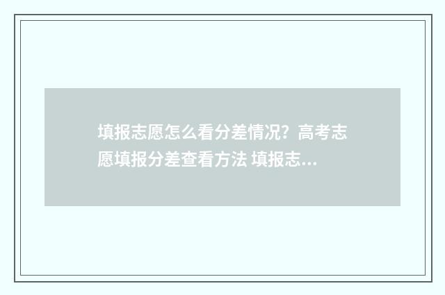 填报志愿怎么看分差情况？高考志愿填报分差查看方法 填报志愿怎么看学校