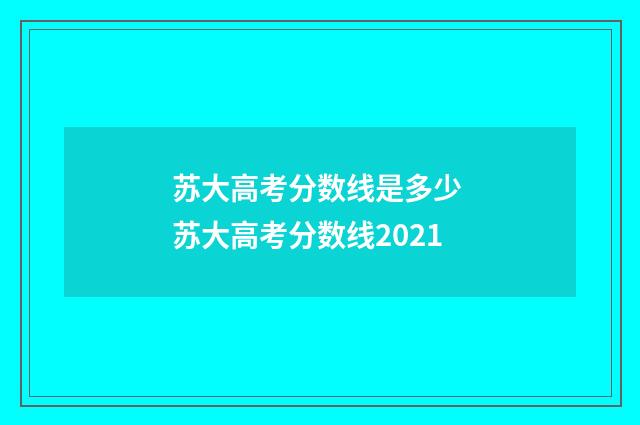 苏大高考分数线是多少 苏大高考分数线2021