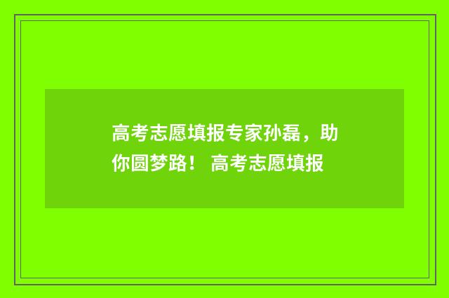 高考志愿填报专家孙磊，助你圆梦路！ 高考志愿填报