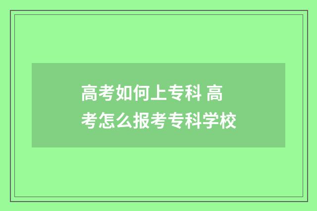高考如何上专科 高考怎么报考专科学校