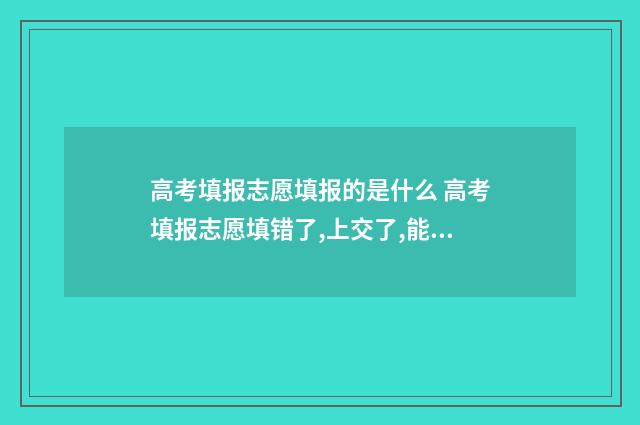高考填报志愿填报的是什么 高考填报志愿填错了,上交了,能不能撤回重新填