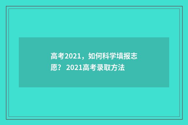高考2021，如何科学填报志愿？ 2021高考录取方法